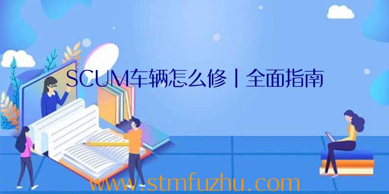 SCUM车辆怎么修|全面指南